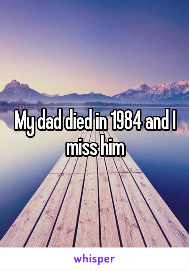 My dad died in 1984 and I miss him