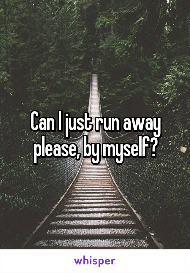 Can I just run away please, by myself?