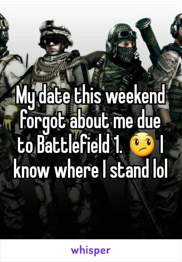 My date this weekend forgot about me due to Battlefield 1. 😞 I know where I stand lol