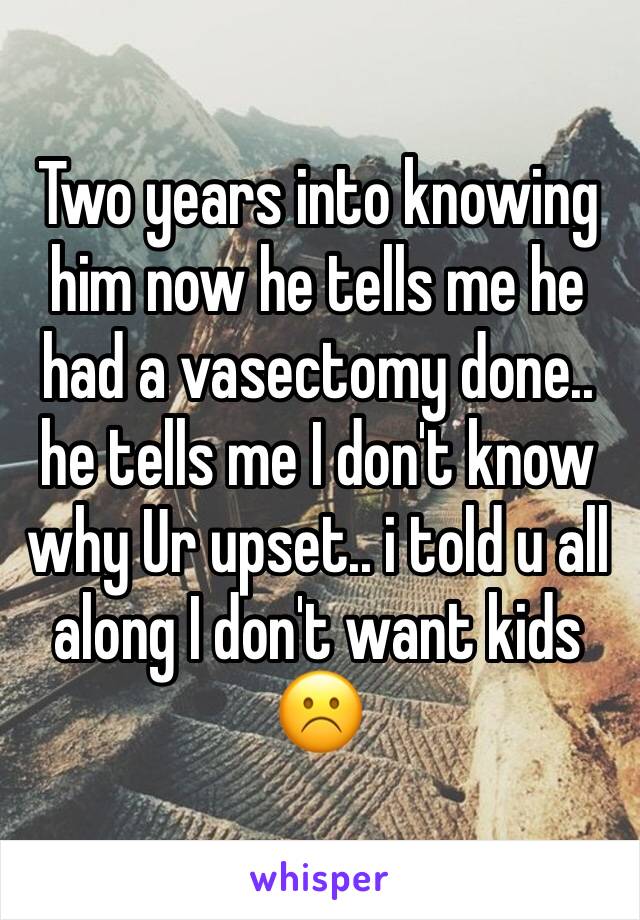 Two years into knowing him now he tells me he had a vasectomy done..
he tells me I don't know why Ur upset.. i told u all along I don't want kids ☹️️