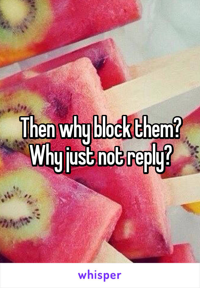 Then why block them? Why just not reply?
