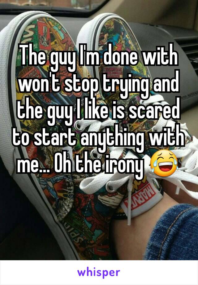 The guy I'm done with won't stop trying and the guy I like is scared to start anything with me... Oh the irony 😂