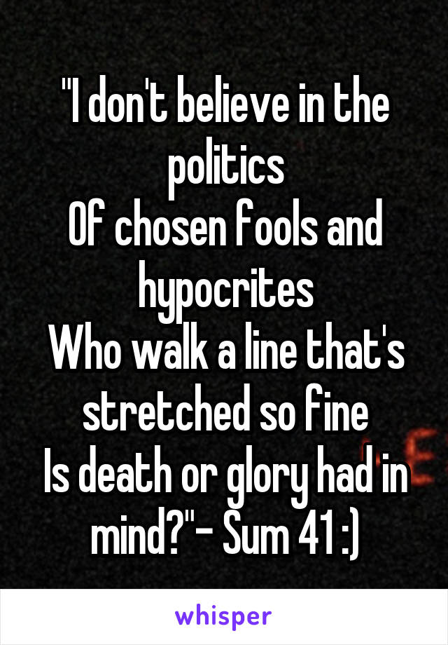 "I don't believe in the politics
Of chosen fools and hypocrites
Who walk a line that's stretched so fine
Is death or glory had in mind?"- Sum 41 :)