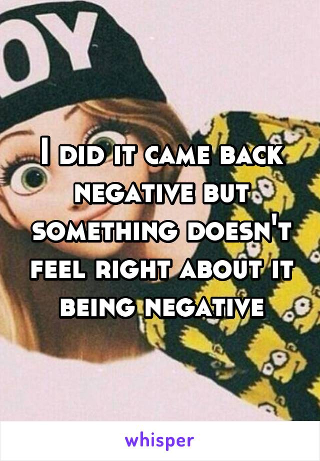 I did it came back negative but something doesn't feel right about it being negative