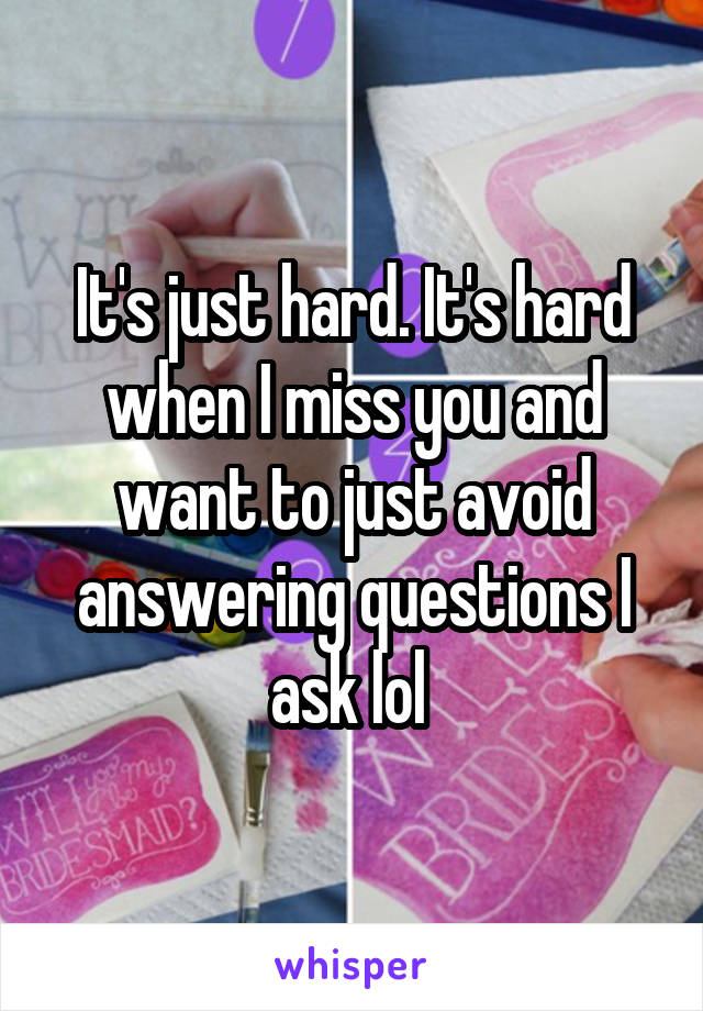 It's just hard. It's hard when I miss you and want to just avoid answering questions I ask lol 