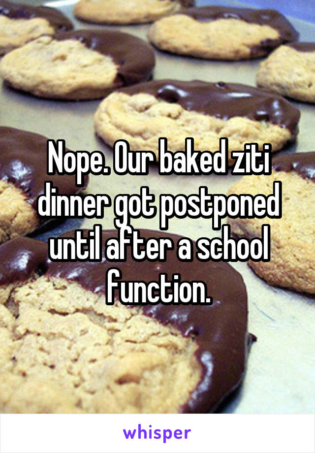 Nope. Our baked ziti dinner got postponed until after a school function.