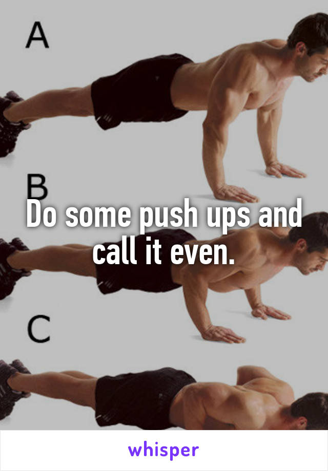 Do some push ups and call it even.
