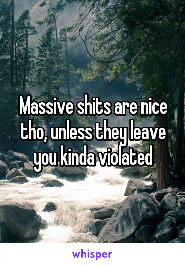 Massive shits are nice tho, unless they leave you kinda violated