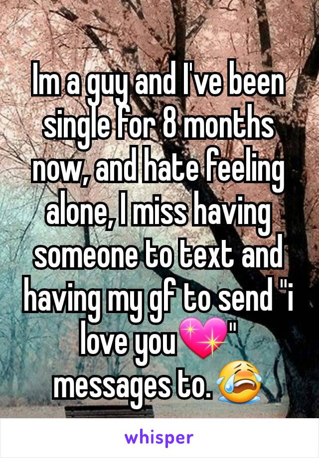 Im a guy and I've been single for 8 months now, and hate feeling alone, I miss having someone to text and having my gf to send "i love you💖" messages to.😭