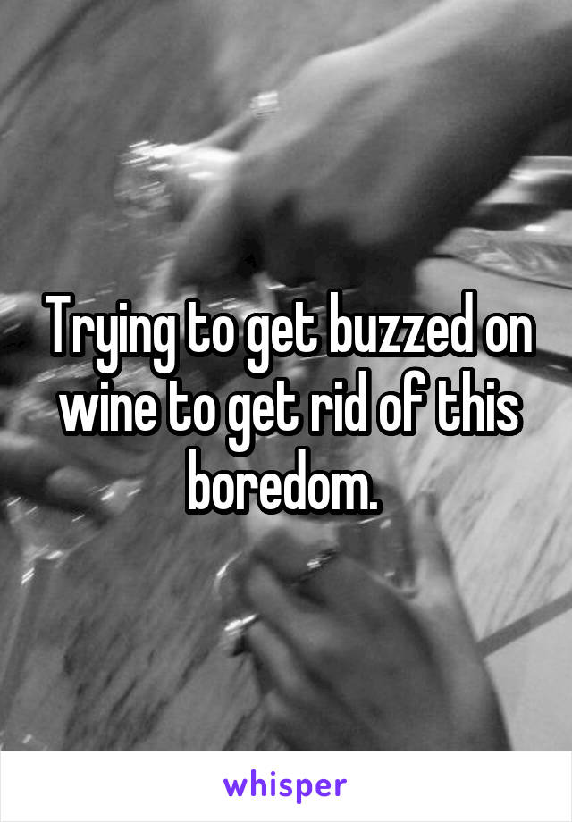 Trying to get buzzed on wine to get rid of this boredom. 