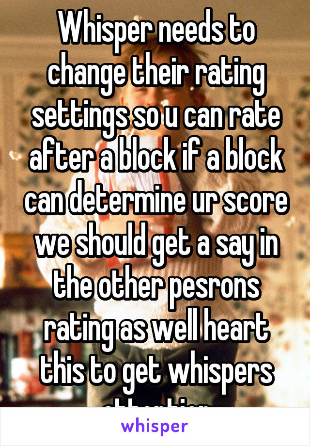 Whisper needs to change their rating settings so u can rate after a block if a block can determine ur score we should get a say in the other pesrons rating as well heart this to get whispers attention