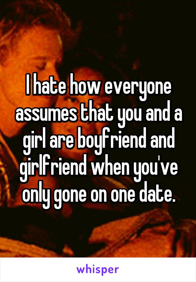 I hate how everyone assumes that you and a girl are boyfriend and girlfriend when you've only gone on one date.