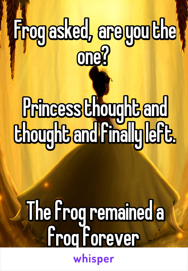Frog asked,  are you the one? 

Princess thought and thought and finally left. 

The frog remained a frog forever 