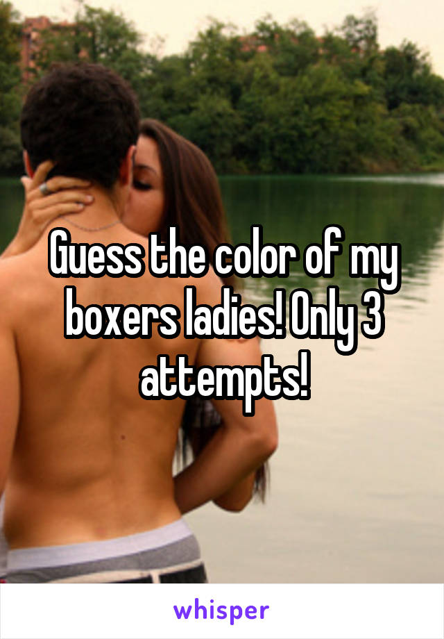Guess the color of my boxers ladies! Only 3 attempts!