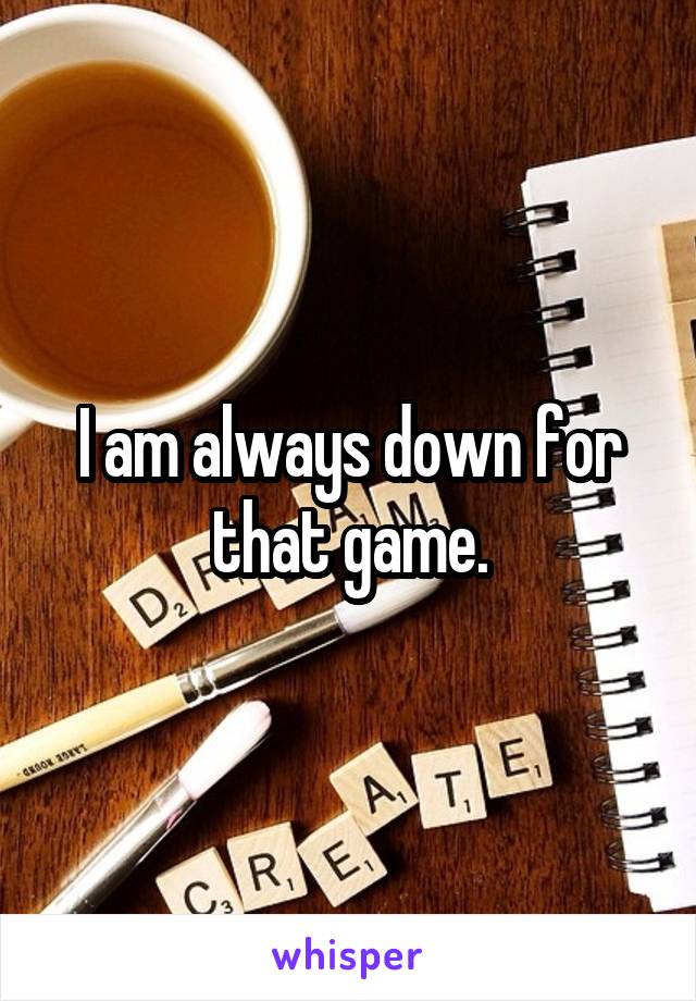 I am always down for that game.