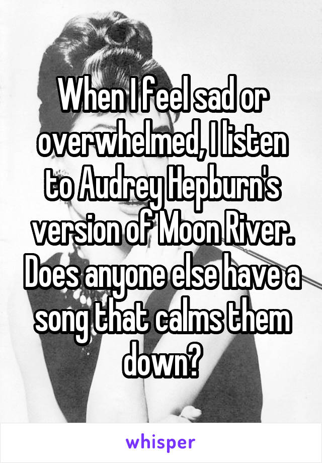 When I feel sad or overwhelmed, I listen to Audrey Hepburn's version of Moon River. Does anyone else have a song that calms them down?
