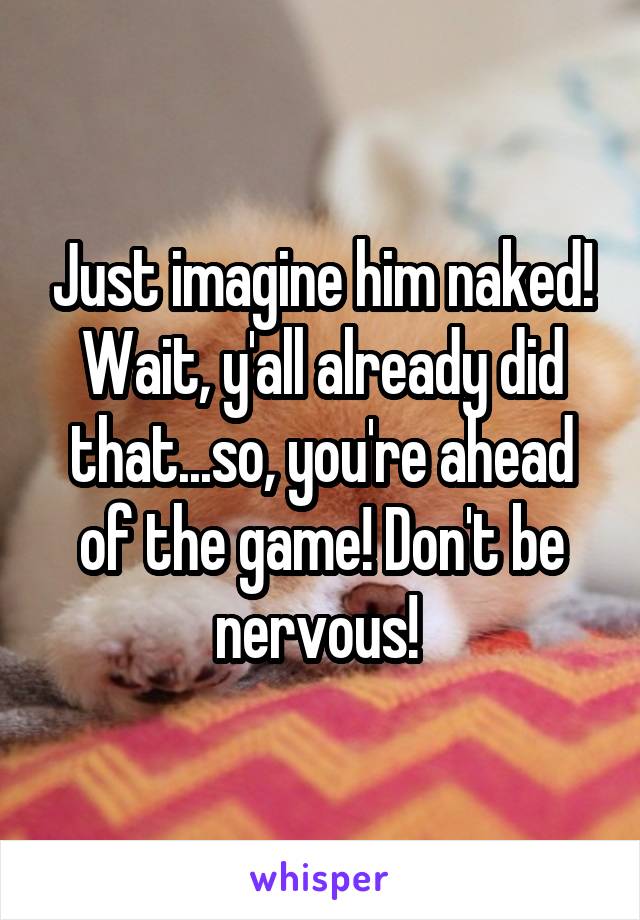 Just imagine him naked! Wait, y'all already did that...so, you're ahead of the game! Don't be nervous! 
