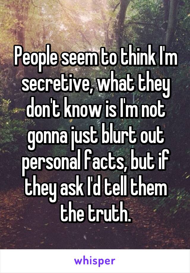 People seem to think I'm secretive, what they don't know is I'm not gonna just blurt out personal facts, but if they ask I'd tell them the truth.