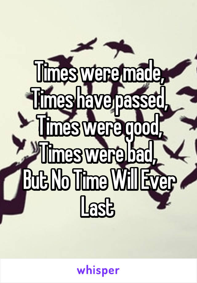 Times were made,
Times have passed,
Times were good,
Times were bad, 
But No Time Will Ever Last 
