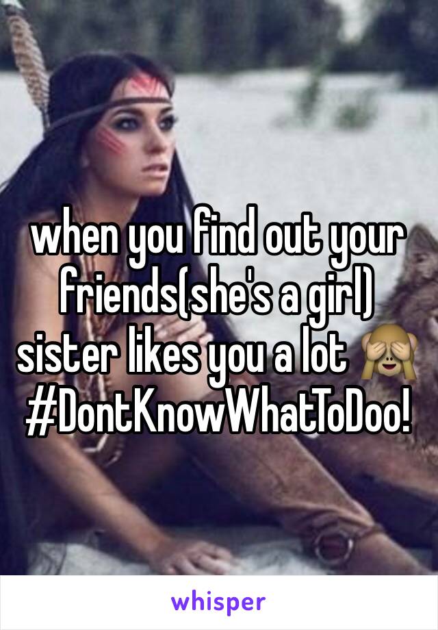 when you find out your friends(she's a girl) sister likes you a lot 🙈
#DontKnowWhatToDoo!