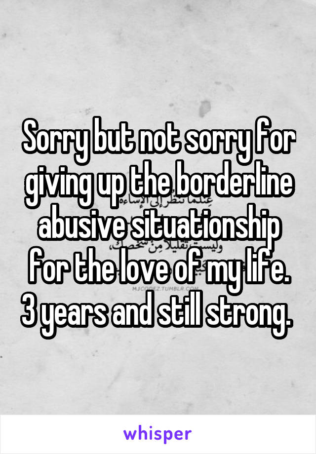 Sorry but not sorry for giving up the borderline abusive situationship for the love of my life. 3 years and still strong. 