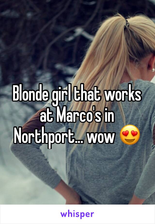 Blonde girl that works at Marco's in Northport... wow 😍