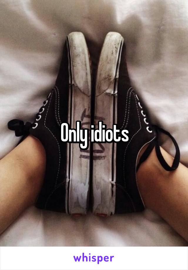 Only idiots