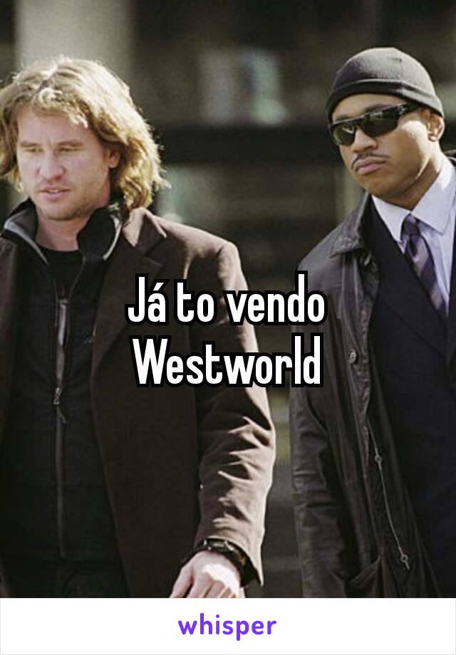 Já to vendo Westworld