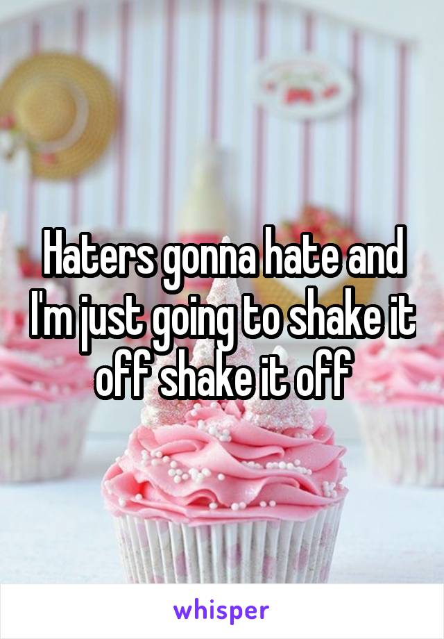 Haters gonna hate and I'm just going to shake it off shake it off
