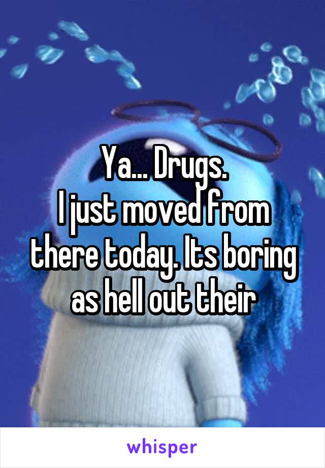 Ya... Drugs.
I just moved from there today. Its boring as hell out their
