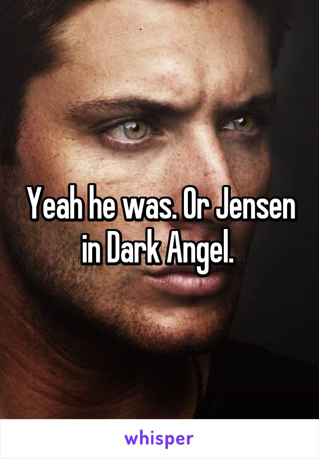 Yeah he was. Or Jensen in Dark Angel. 