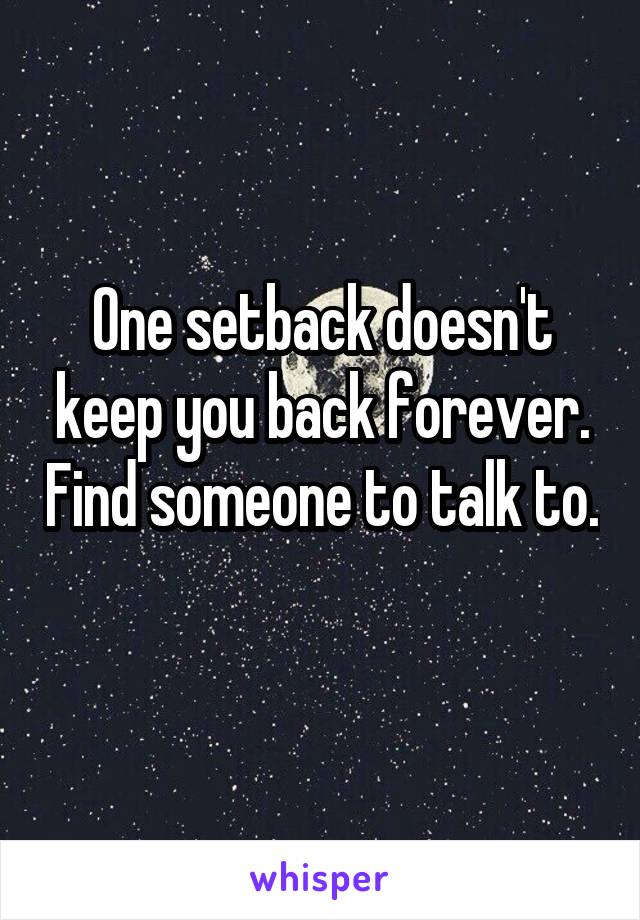 One setback doesn't keep you back forever. Find someone to talk to. 