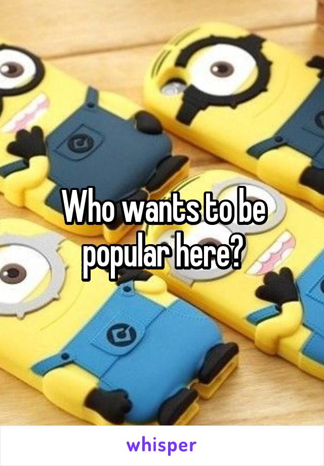 Who wants to be popular here?