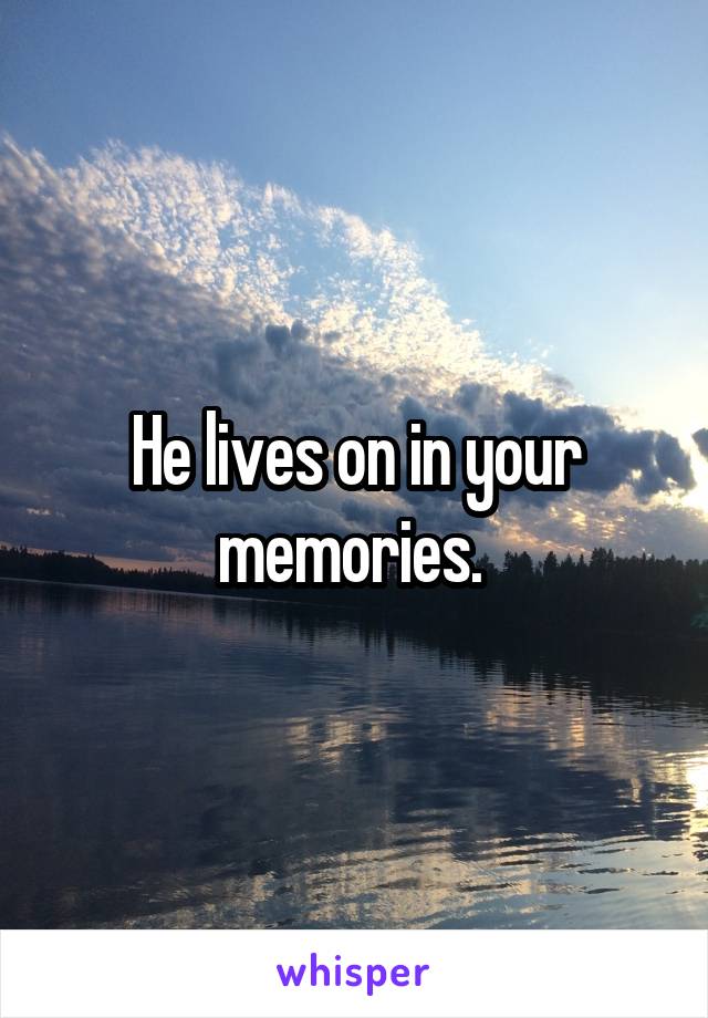 He lives on in your memories. 