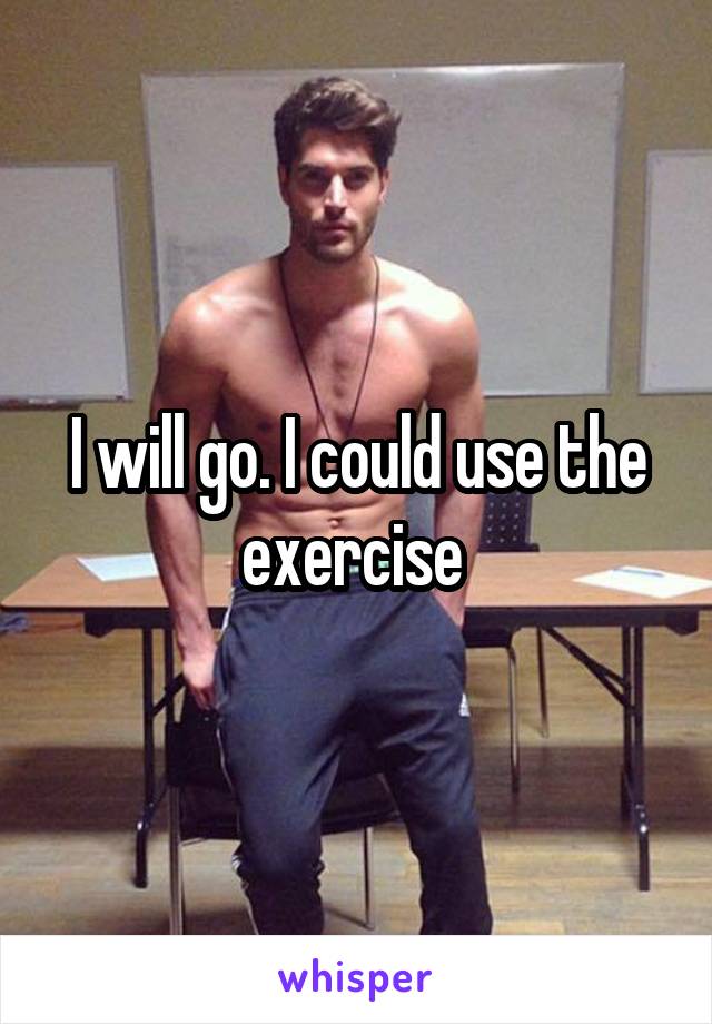 I will go. I could use the exercise 