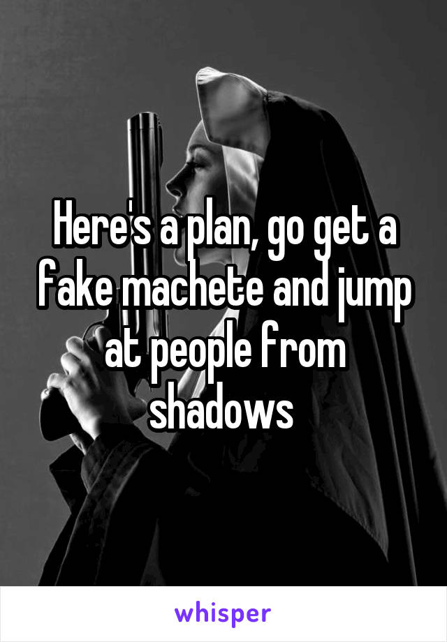 Here's a plan, go get a fake machete and jump at people from shadows 