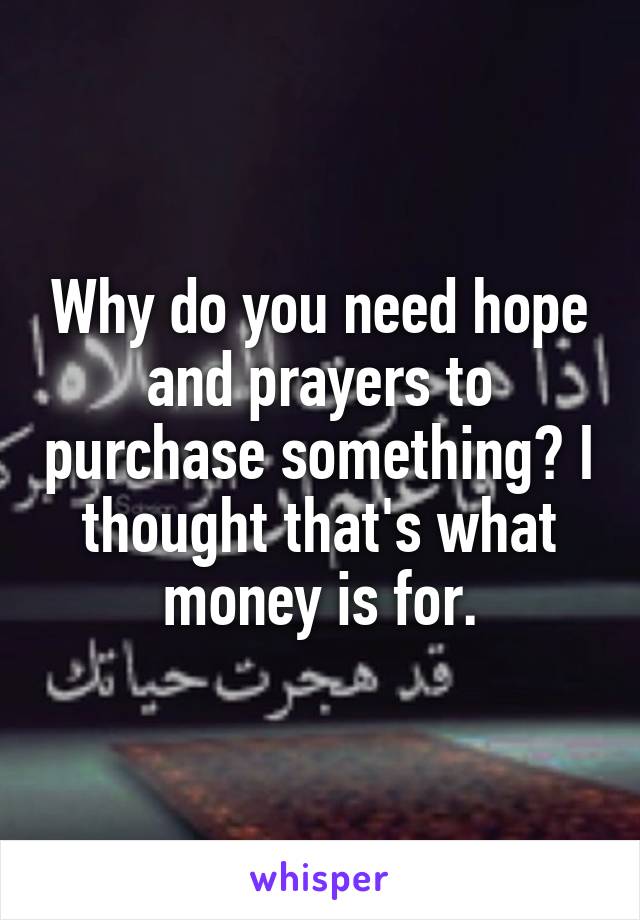 Why do you need hope and prayers to purchase something? I thought that's what money is for.