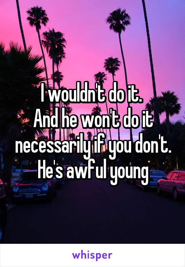 I wouldn't do it. 
And he won't do it necessarily if you don't. He's awful young