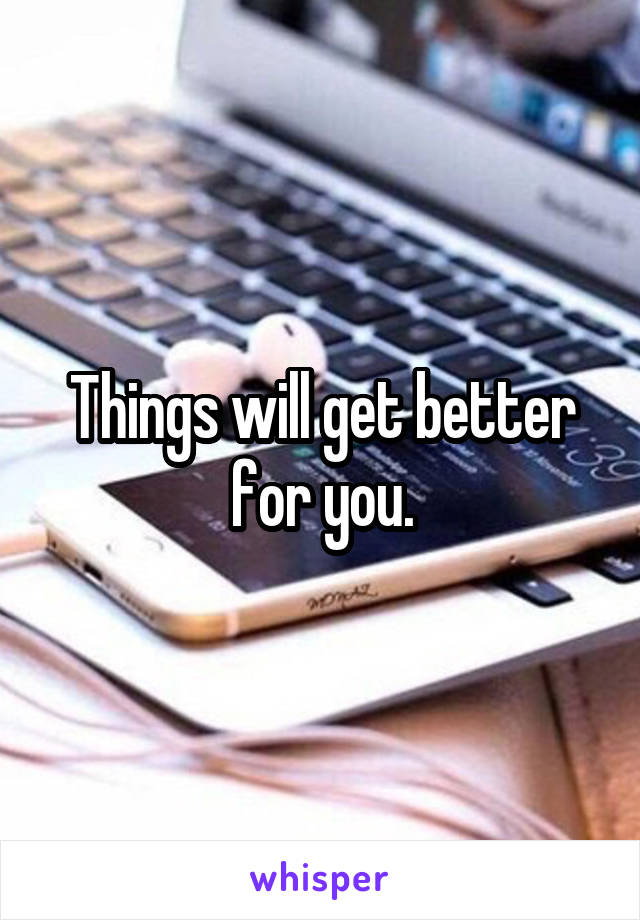 Things will get better for you.