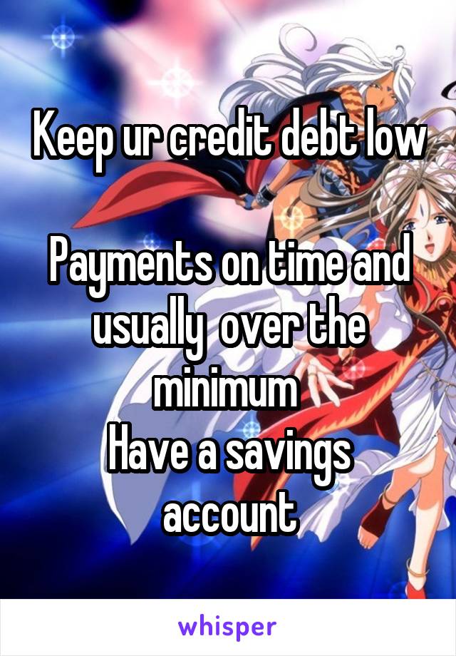 Keep ur credit debt low 
Payments on time and usually  over the minimum 
Have a savings account