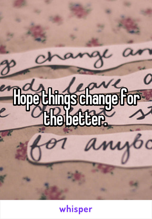 Hope things change for the better. 