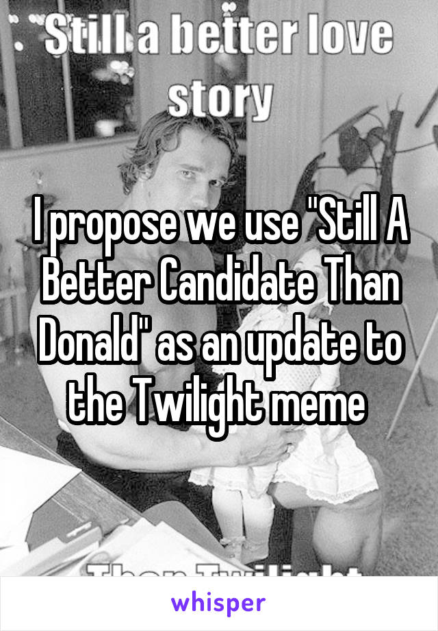 I propose we use "Still A Better Candidate Than Donald" as an update to the Twilight meme 