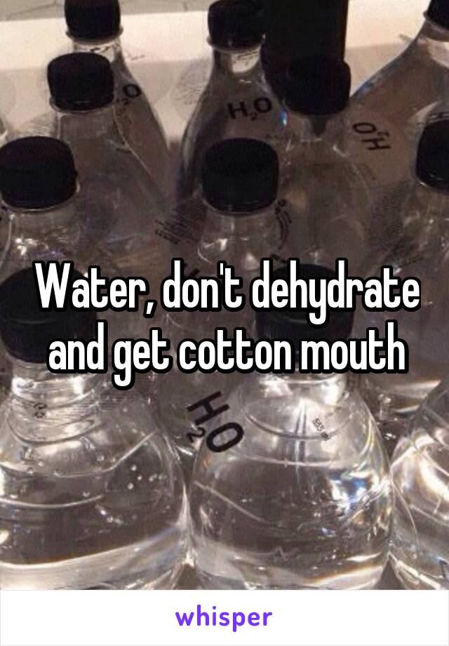 Water, don't dehydrate and get cotton mouth