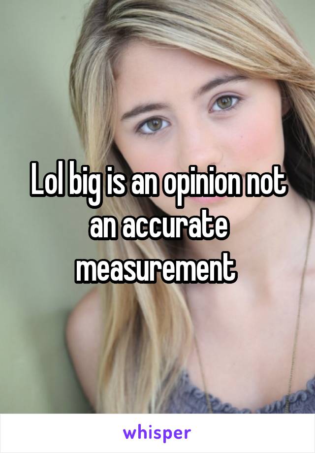Lol big is an opinion not an accurate measurement 