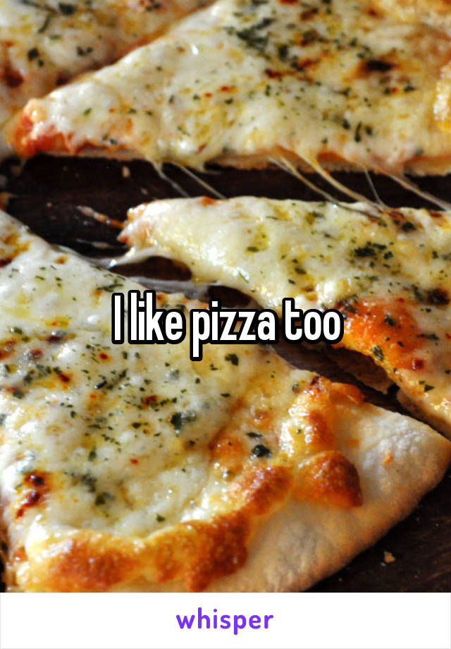 I like pizza too