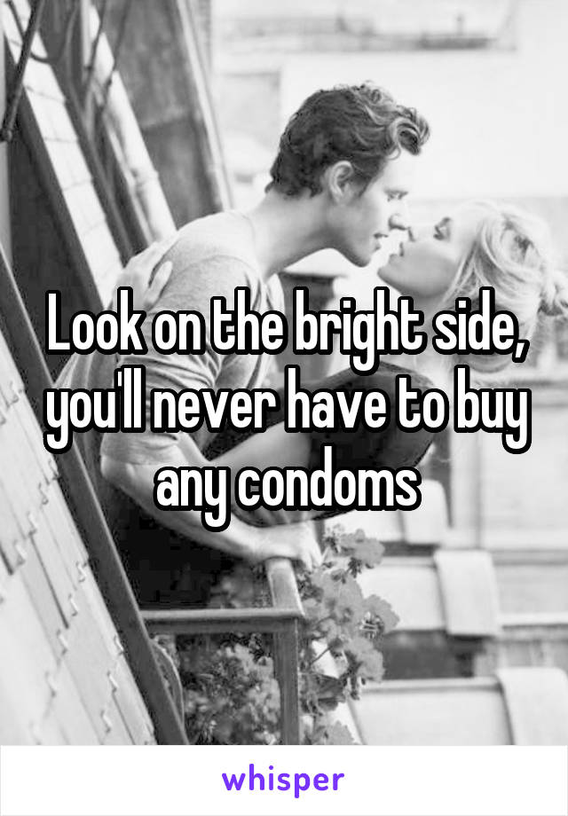 Look on the bright side, you'll never have to buy any condoms