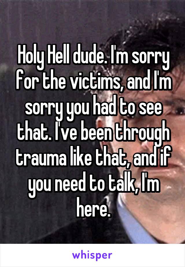 Holy Hell dude. I'm sorry for the victims, and I'm sorry you had to see that. I've been through trauma like that, and if you need to talk, I'm here.