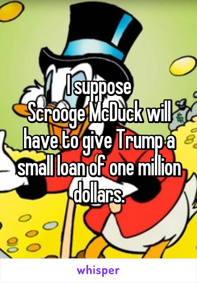 I suppose
Scrooge McDuck will have to give Trump a small loan of one million dollars.
