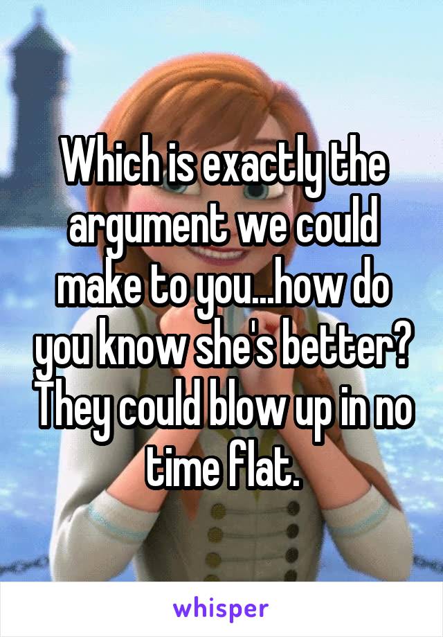 Which is exactly the argument we could make to you...how do you know she's better? They could blow up in no time flat.