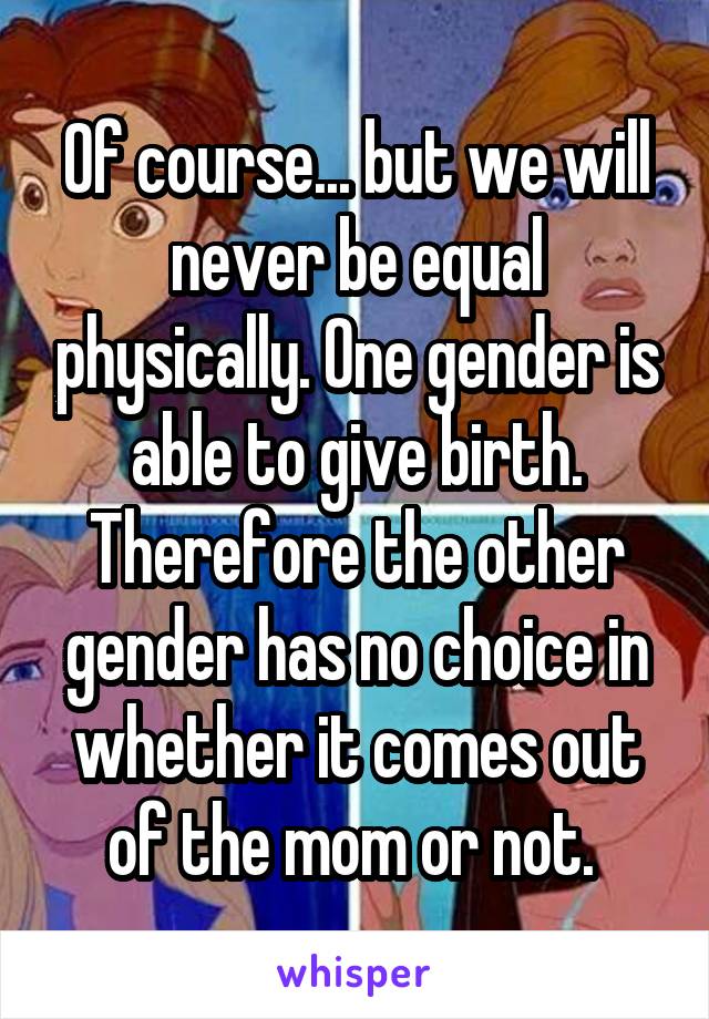 Of course... but we will never be equal physically. One gender is able to give birth. Therefore the other gender has no choice in whether it comes out of the mom or not. 
